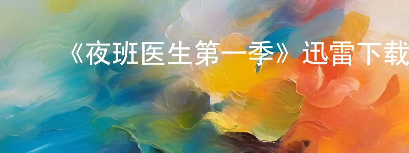 陈珠明发布《夜班医生第一季》迅雷下载/在线观看-都市情感-美剧天堂